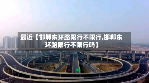 最近【邯郸东环路限行不限行,邯郸东环路限行不限行吗】-第1张图片