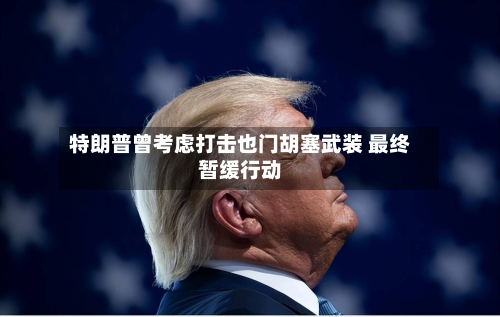 特朗普曾考虑打击也门胡塞武装 最终暂缓行动-第3张图片