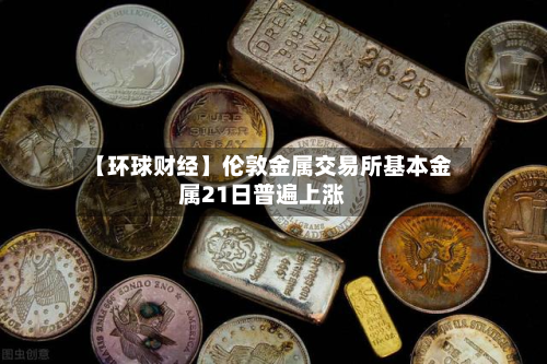 【环球财经】伦敦金属交易所基本金属21日普遍上涨-第2张图片