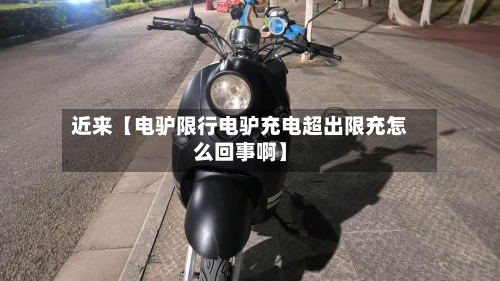 近来【电驴限行电驴充电超出限充怎么回事啊】-第1张图片