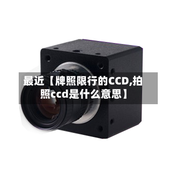 最近【牌照限行的CCD,拍照ccd是什么意思】-第1张图片