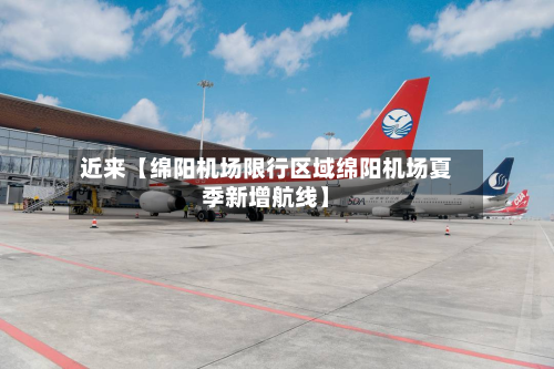 近来【绵阳机场限行区域绵阳机场夏季新增航线】-第1张图片