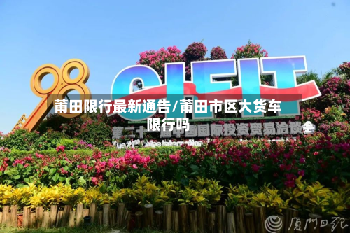莆田限行最新通告/莆田市区大货车限行吗-第1张图片