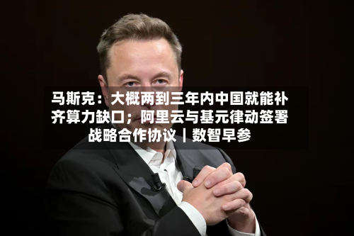 马斯克:大概两到三年内中国就能补齐算力缺口;阿里云与基元律动签署战略合作协议|数智早参-第1张图片