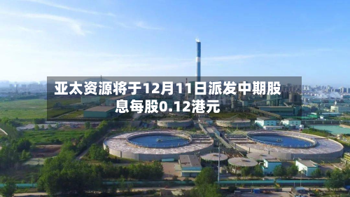 亚太资源将于12月11日派发中期股息每股0.12港元-第1张图片