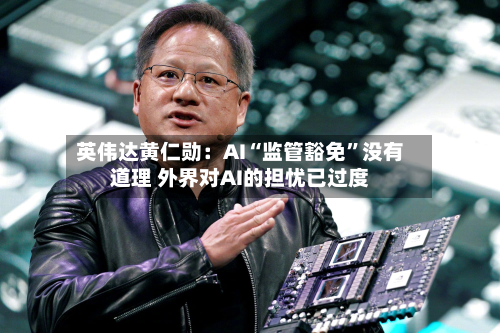 英伟达黄仁勋：AI“监管豁免	”没有道理 外界对AI的担忧已过度-第2张图片