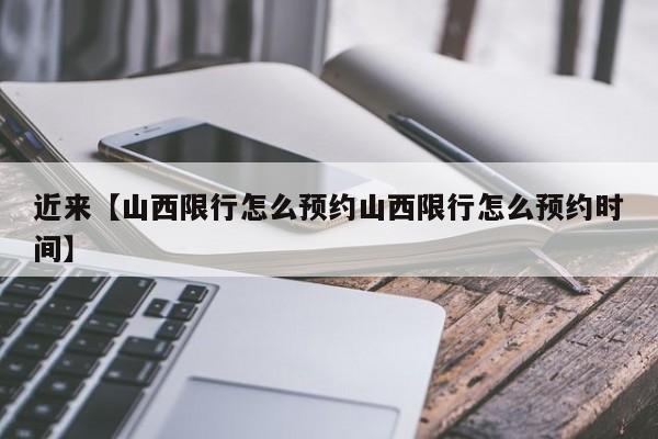 近来【山西限行怎么预约山西限行怎么预约时间】