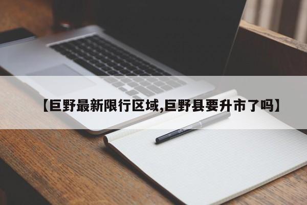 【巨野最新限行区域,巨野县要升市了吗】
