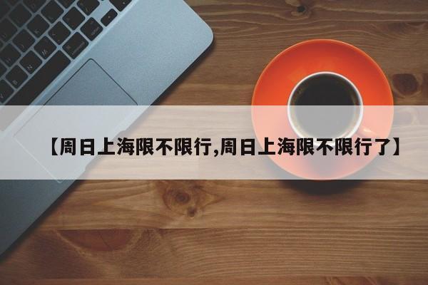 【周日上海限不限行,周日上海限不限行了】