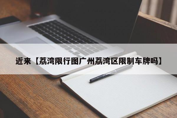近来【荔湾限行图广州荔湾区限制车牌吗】
