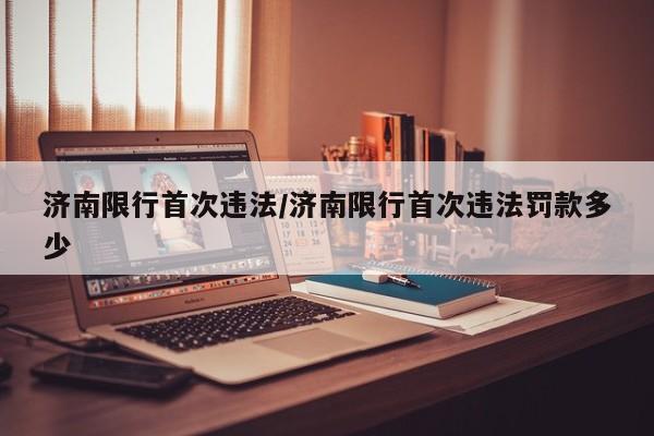 济南限行首次违法/济南限行首次违法罚款多少