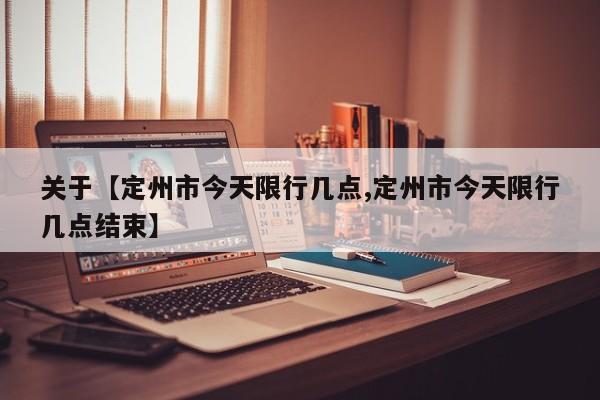 关于【定州市今天限行几点,定州市今天限行几点结束】