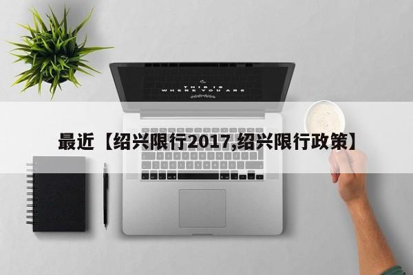 最近【绍兴限行2017,绍兴限行政策】