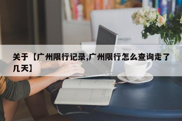 关于【广州限行记录,广州限行怎么查询走了几天】