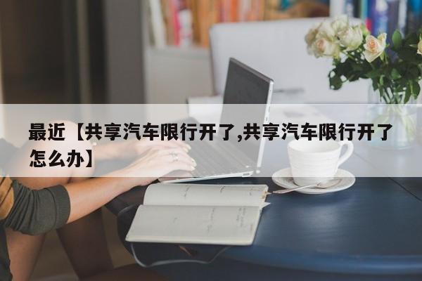 最近【共享汽车限行开了,共享汽车限行开了怎么办】