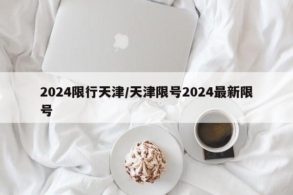 2024限行天津/天津限号2024最新限号