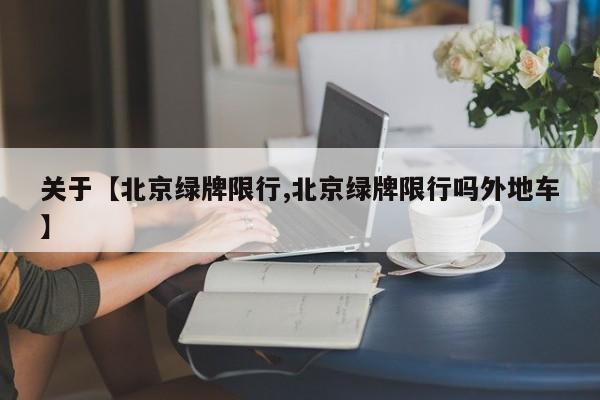 关于【北京绿牌限行,北京绿牌限行吗外地车】