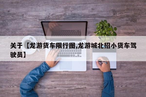 关于【龙游货车限行图,龙游城北招小货车驾驶员】