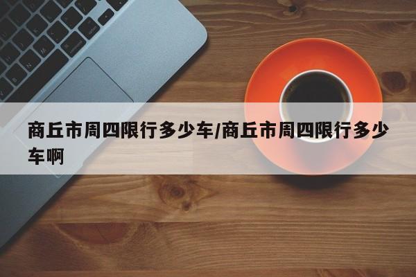 商丘市周四限行多少车/商丘市周四限行多少车啊