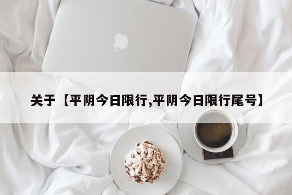 关于【平阴今日限行,平阴今日限行尾号】