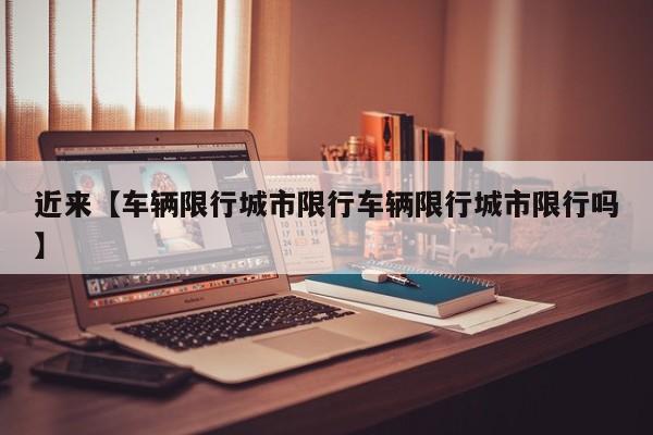 近来【车辆限行城市限行车辆限行城市限行吗】