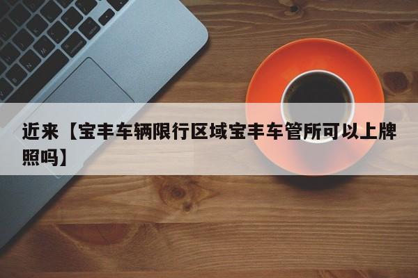 近来【宝丰车辆限行区域宝丰车管所可以上牌照吗】