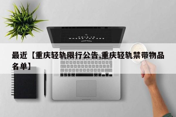 最近【重庆轻轨限行公告,重庆轻轨禁带物品名单】