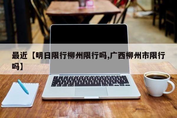 最近【明日限行柳州限行吗,广西柳州市限行吗】