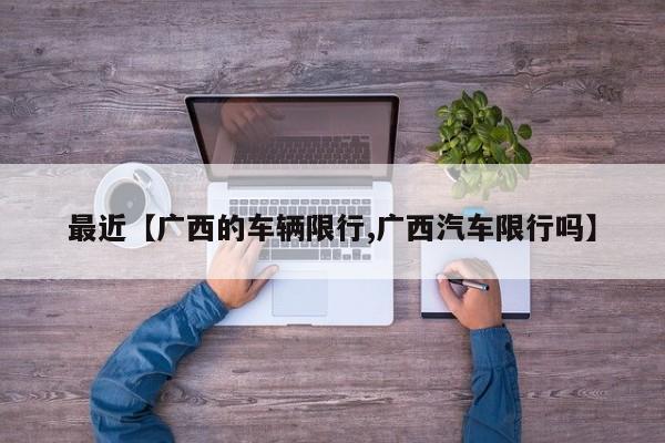 最近【广西的车辆限行,广西汽车限行吗】