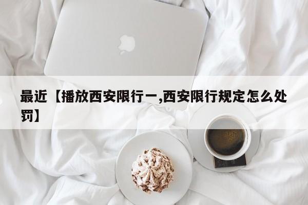 最近【播放西安限行一,西安限行规定怎么处罚】