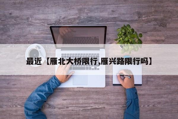 最近【雁北大桥限行,雁兴路限行吗】