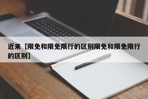 近来【限免和限免限行的区别限免和限免限行的区别】