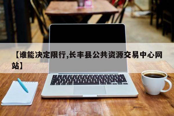 【谁能决定限行,长丰县公共资源交易中心网站】