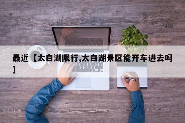 最近【太白湖限行,太白湖景区能开车进去吗】