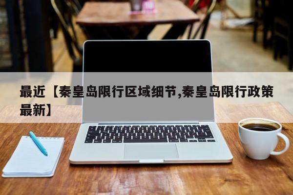 最近【秦皇岛限行区域细节,秦皇岛限行政策最新】
