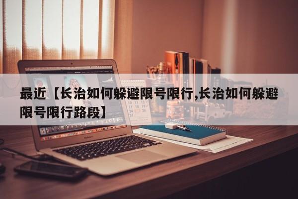 最近【长治如何躲避限号限行,长治如何躲避限号限行路段】