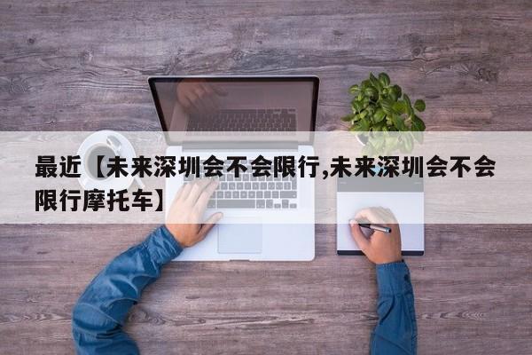 最近【未来深圳会不会限行,未来深圳会不会限行摩托车】
