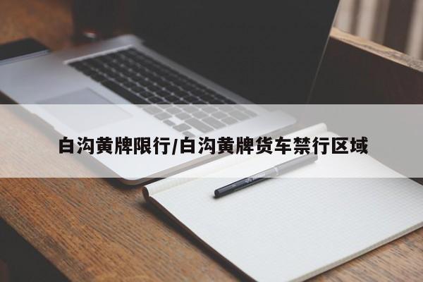 白沟黄牌限行/白沟黄牌货车禁行区域