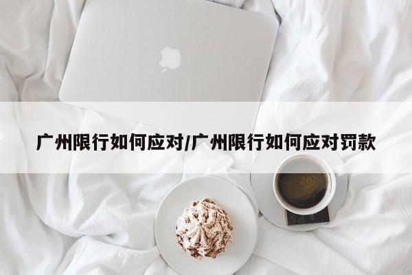 广州限行如何应对/广州限行如何应对罚款