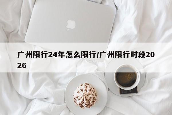 广州限行24年怎么限行/广州限行时段2026
