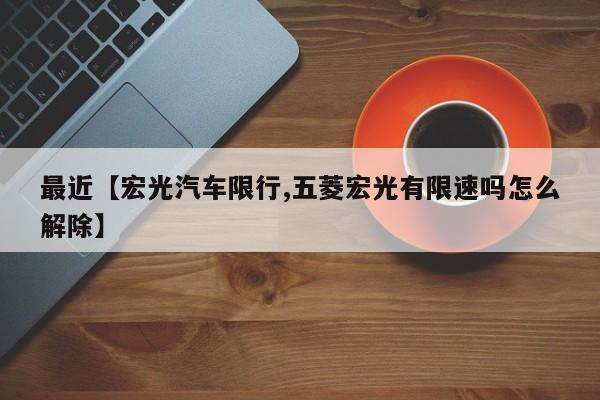 最近【宏光汽车限行,五菱宏光有限速吗怎么解除】