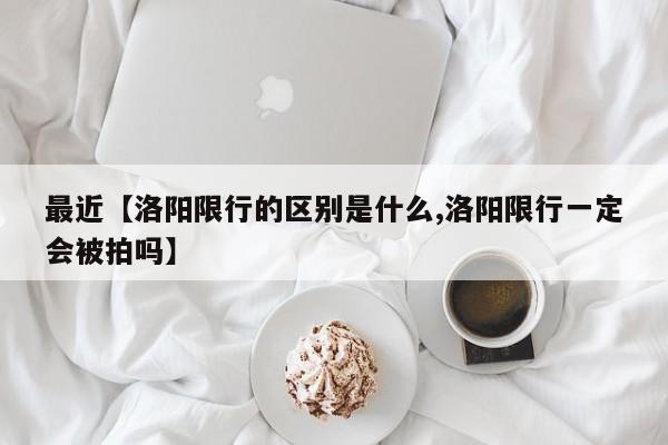 最近【洛阳限行的区别是什么,洛阳限行一定会被拍吗】