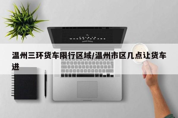温州三环货车限行区域/温州市区几点让货车进