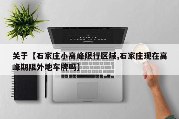 关于【石家庄小高峰限行区域,石家庄现在高峰期限外地车牌吗】