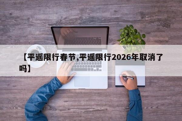 【平遥限行春节,平遥限行2026年取消了吗】