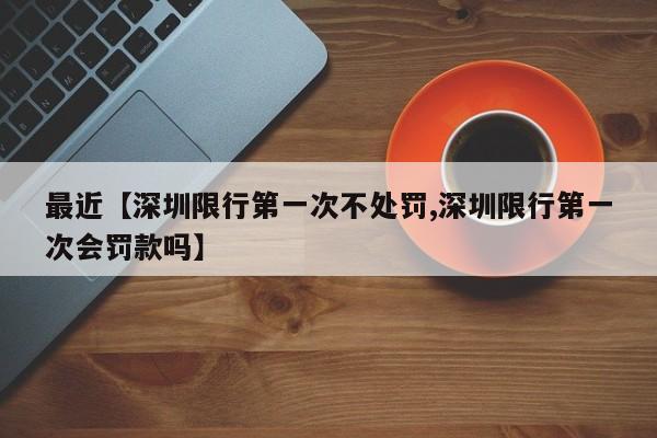 最近【深圳限行第一次不处罚,深圳限行第一次会罚款吗】