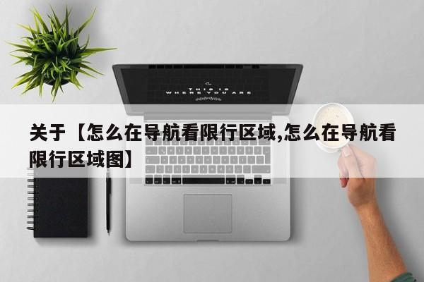关于【怎么在导航看限行区域,怎么在导航看限行区域图】