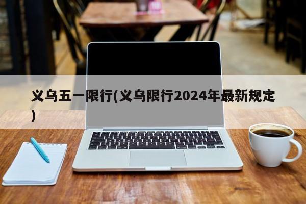 义乌五一限行(义乌限行2024年最新规定)