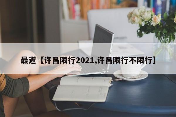 最近【许昌限行2021,许昌限行不限行】