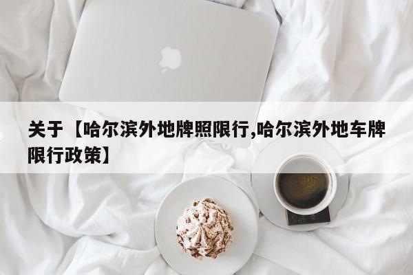 关于【哈尔滨外地牌照限行,哈尔滨外地车牌限行政策】